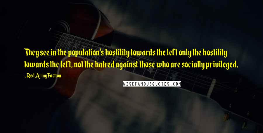 Red Army Faction Quotes: They see in the population's hostility towards the left only the hostility towards the left, not the hatred against those who are socially privileged.