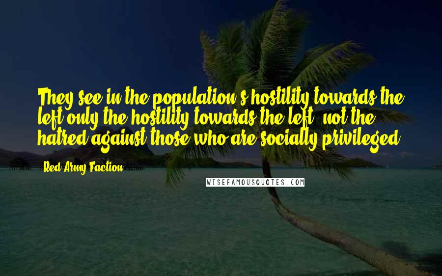 Red Army Faction Quotes: They see in the population's hostility towards the left only the hostility towards the left, not the hatred against those who are socially privileged.