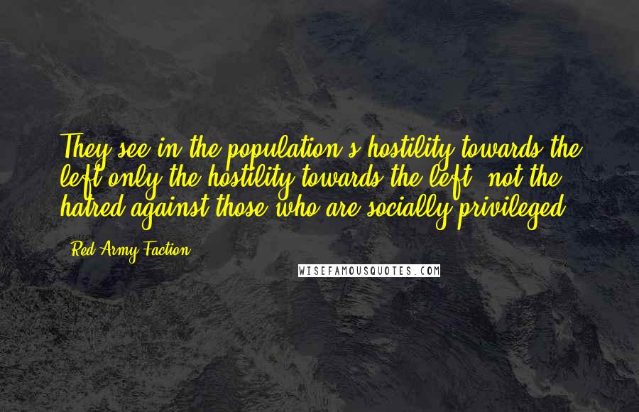 Red Army Faction Quotes: They see in the population's hostility towards the left only the hostility towards the left, not the hatred against those who are socially privileged.