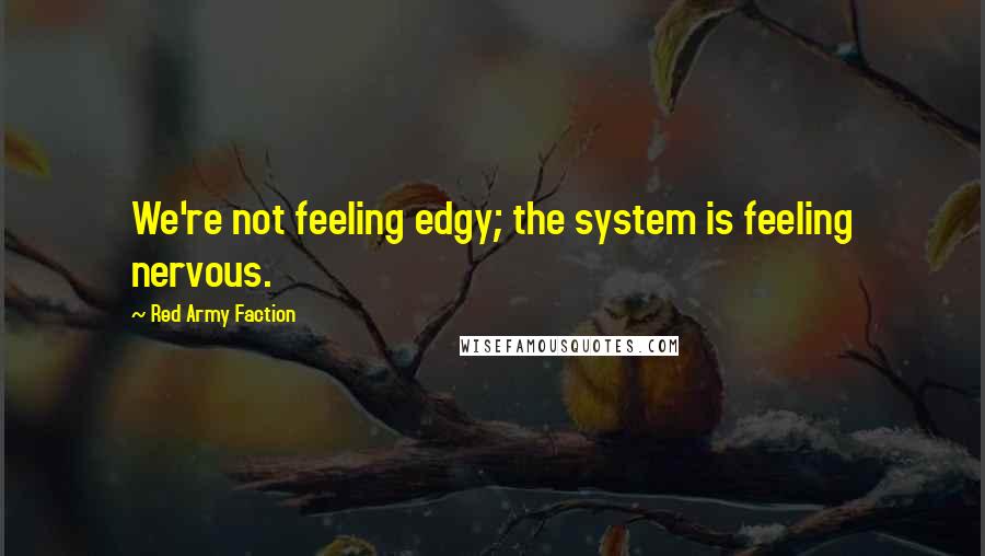 Red Army Faction Quotes: We're not feeling edgy; the system is feeling nervous.