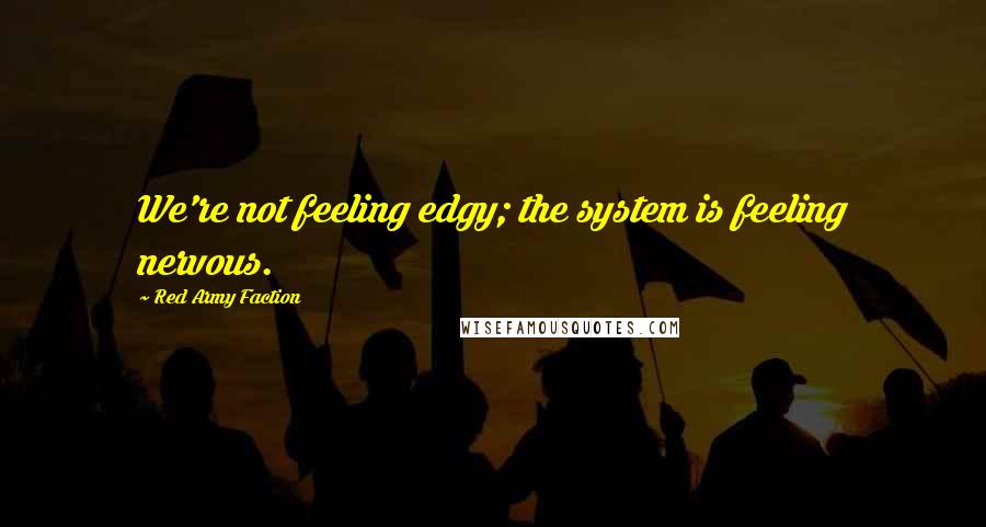 Red Army Faction Quotes: We're not feeling edgy; the system is feeling nervous.