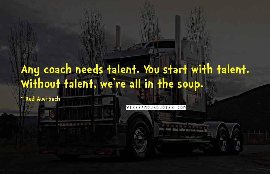 Red Auerbach Quotes: Any coach needs talent. You start with talent. Without talent, we're all in the soup.