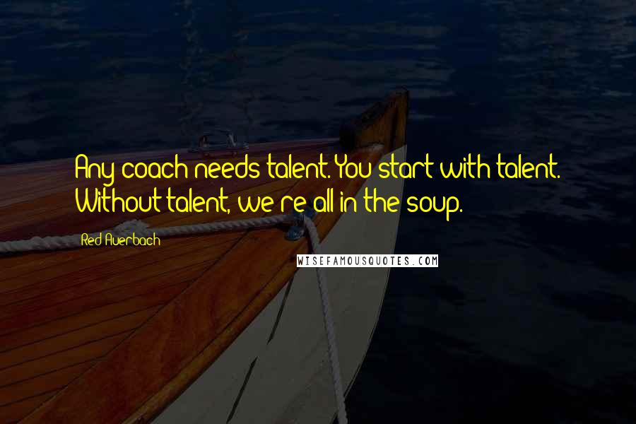 Red Auerbach Quotes: Any coach needs talent. You start with talent. Without talent, we're all in the soup.
