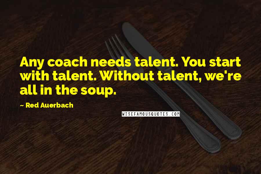 Red Auerbach Quotes: Any coach needs talent. You start with talent. Without talent, we're all in the soup.
