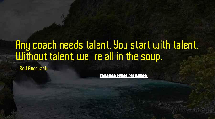 Red Auerbach Quotes: Any coach needs talent. You start with talent. Without talent, we're all in the soup.