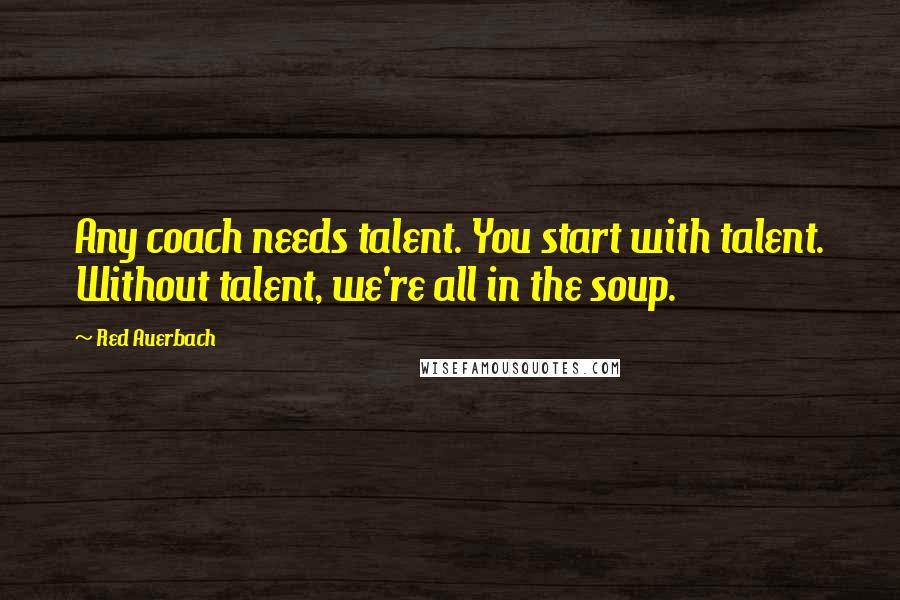 Red Auerbach Quotes: Any coach needs talent. You start with talent. Without talent, we're all in the soup.