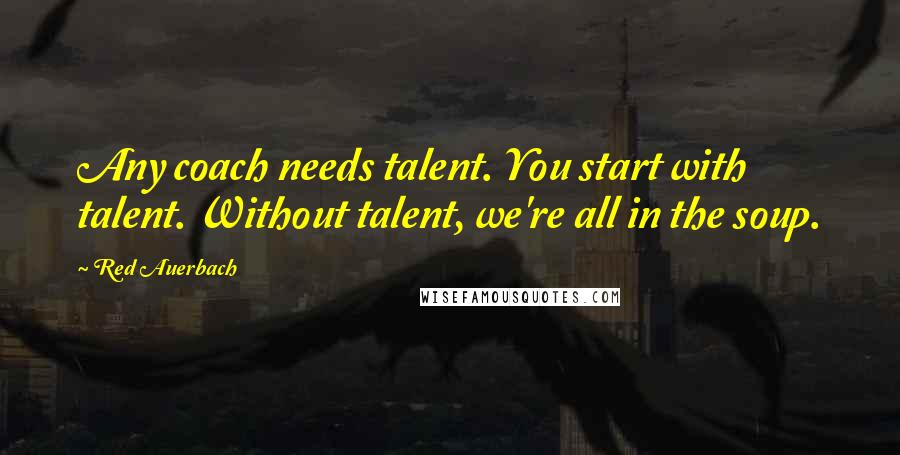 Red Auerbach Quotes: Any coach needs talent. You start with talent. Without talent, we're all in the soup.