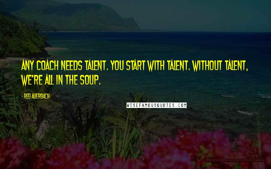 Red Auerbach Quotes: Any coach needs talent. You start with talent. Without talent, we're all in the soup.