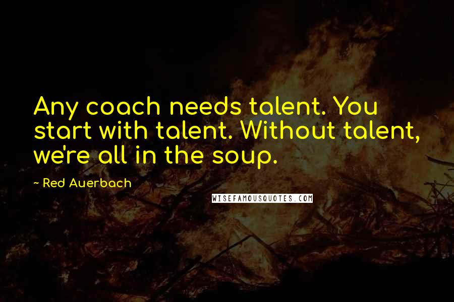 Red Auerbach Quotes: Any coach needs talent. You start with talent. Without talent, we're all in the soup.