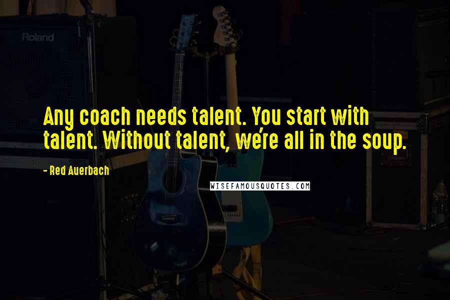 Red Auerbach Quotes: Any coach needs talent. You start with talent. Without talent, we're all in the soup.