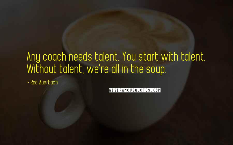 Red Auerbach Quotes: Any coach needs talent. You start with talent. Without talent, we're all in the soup.