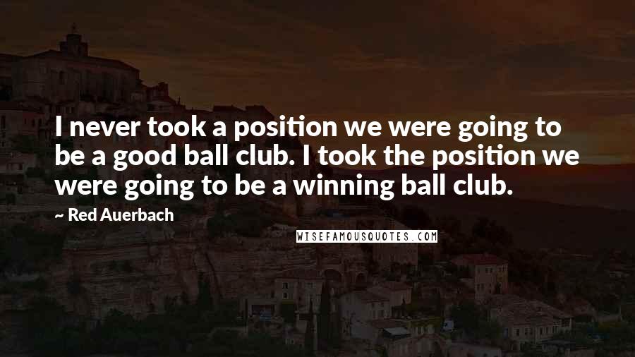 Red Auerbach Quotes: I never took a position we were going to be a good ball club. I took the position we were going to be a winning ball club.