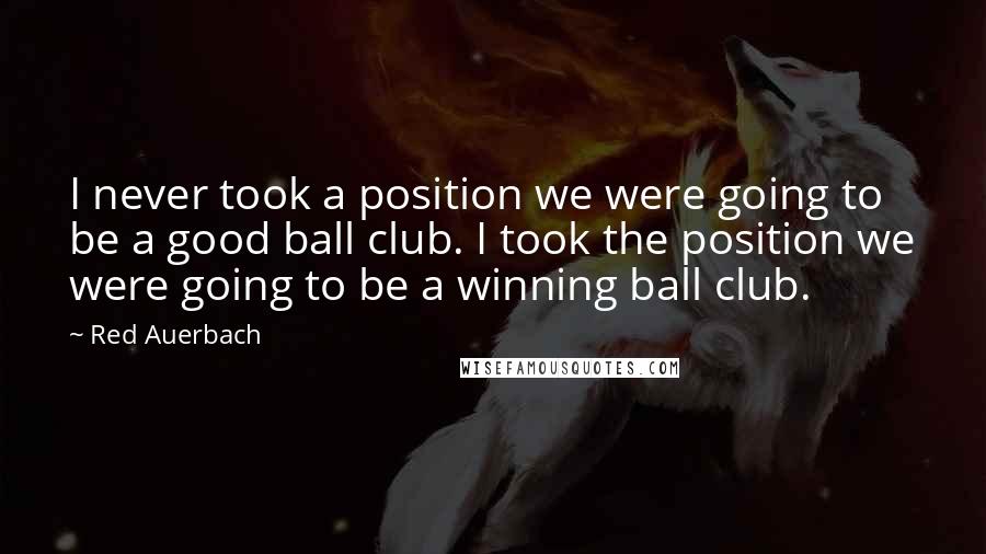Red Auerbach Quotes: I never took a position we were going to be a good ball club. I took the position we were going to be a winning ball club.
