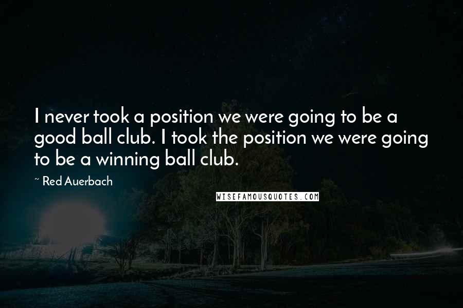 Red Auerbach Quotes: I never took a position we were going to be a good ball club. I took the position we were going to be a winning ball club.