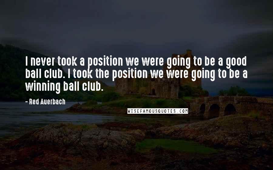 Red Auerbach Quotes: I never took a position we were going to be a good ball club. I took the position we were going to be a winning ball club.