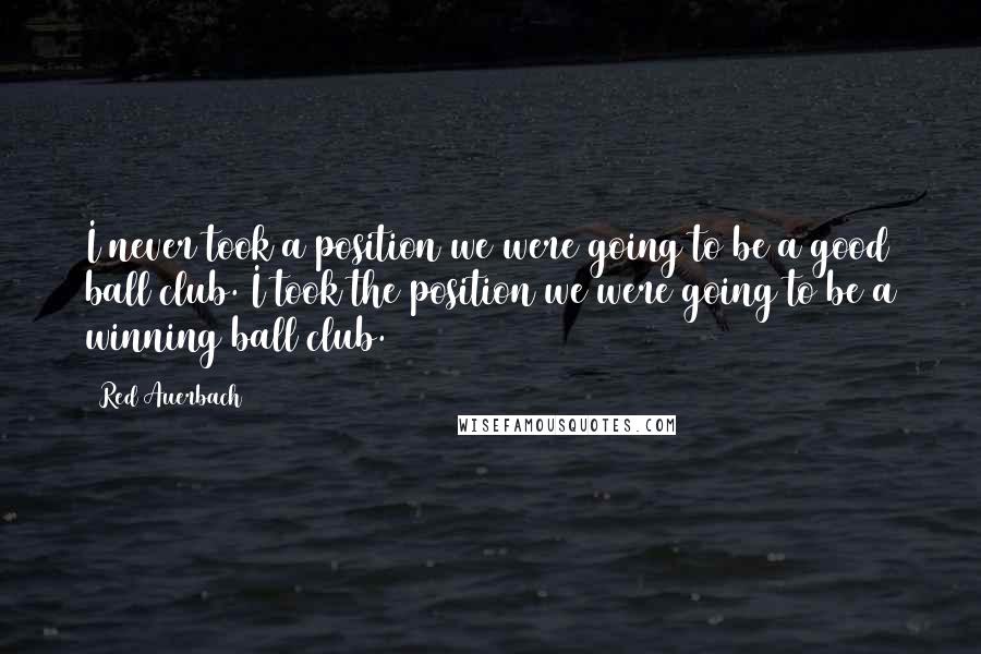 Red Auerbach Quotes: I never took a position we were going to be a good ball club. I took the position we were going to be a winning ball club.