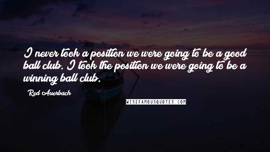 Red Auerbach Quotes: I never took a position we were going to be a good ball club. I took the position we were going to be a winning ball club.
