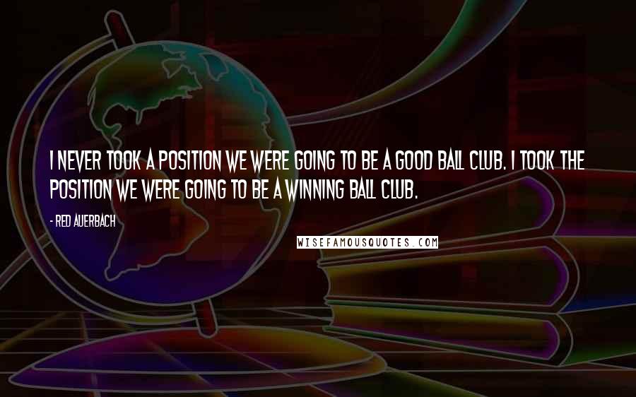 Red Auerbach Quotes: I never took a position we were going to be a good ball club. I took the position we were going to be a winning ball club.