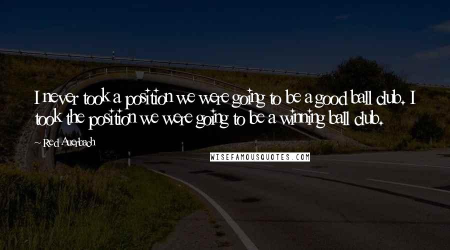 Red Auerbach Quotes: I never took a position we were going to be a good ball club. I took the position we were going to be a winning ball club.