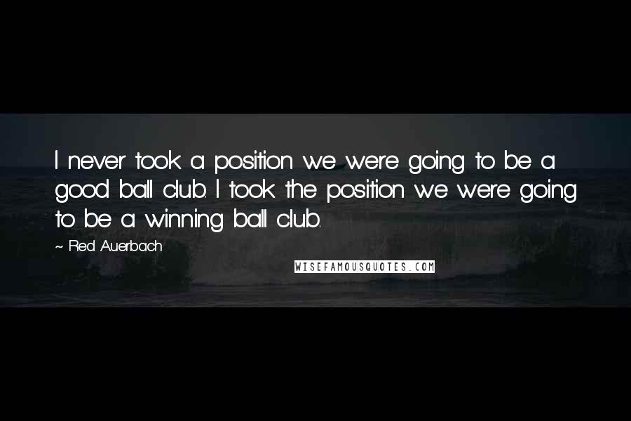 Red Auerbach Quotes: I never took a position we were going to be a good ball club. I took the position we were going to be a winning ball club.