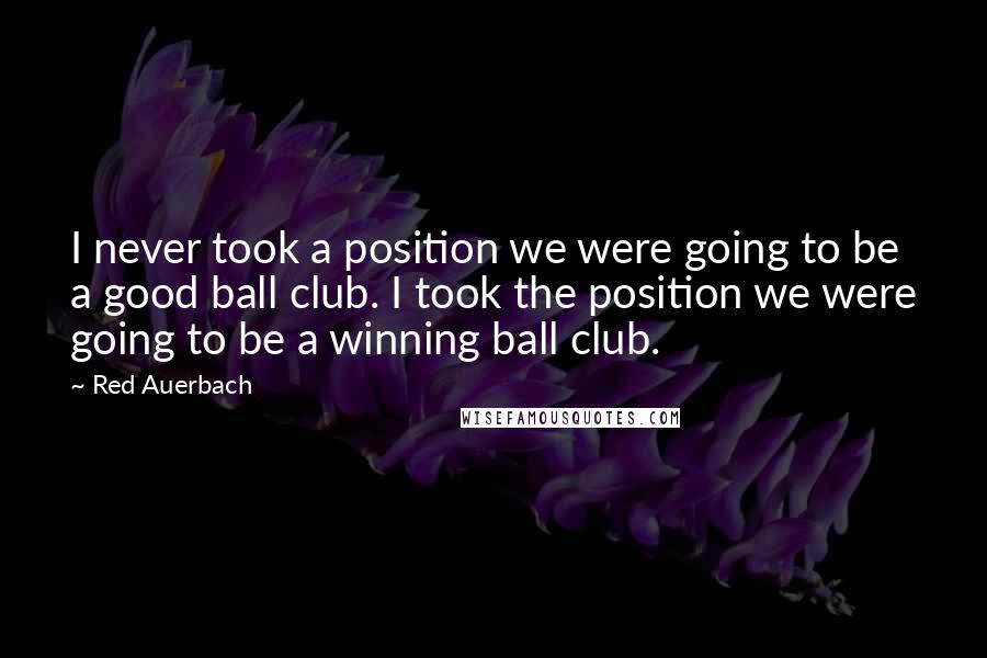 Red Auerbach Quotes: I never took a position we were going to be a good ball club. I took the position we were going to be a winning ball club.