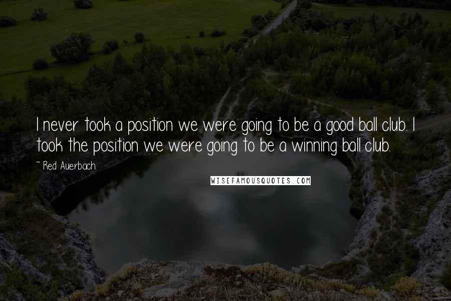 Red Auerbach Quotes: I never took a position we were going to be a good ball club. I took the position we were going to be a winning ball club.
