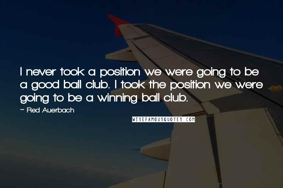 Red Auerbach Quotes: I never took a position we were going to be a good ball club. I took the position we were going to be a winning ball club.