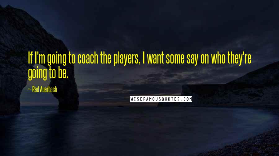 Red Auerbach Quotes: If I'm going to coach the players, I want some say on who they're going to be.