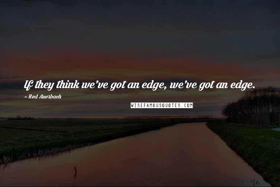 Red Auerbach Quotes: If they think we've got an edge, we've got an edge.