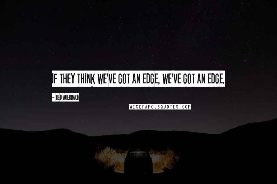 Red Auerbach Quotes: If they think we've got an edge, we've got an edge.