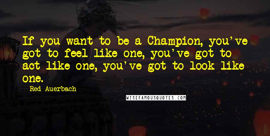 Red Auerbach Quotes: If you want to be a Champion, you've got to feel like one, you've got to act like one, you've got to look like one.