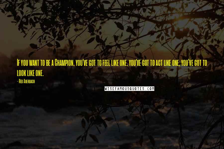 Red Auerbach Quotes: If you want to be a Champion, you've got to feel like one, you've got to act like one, you've got to look like one.