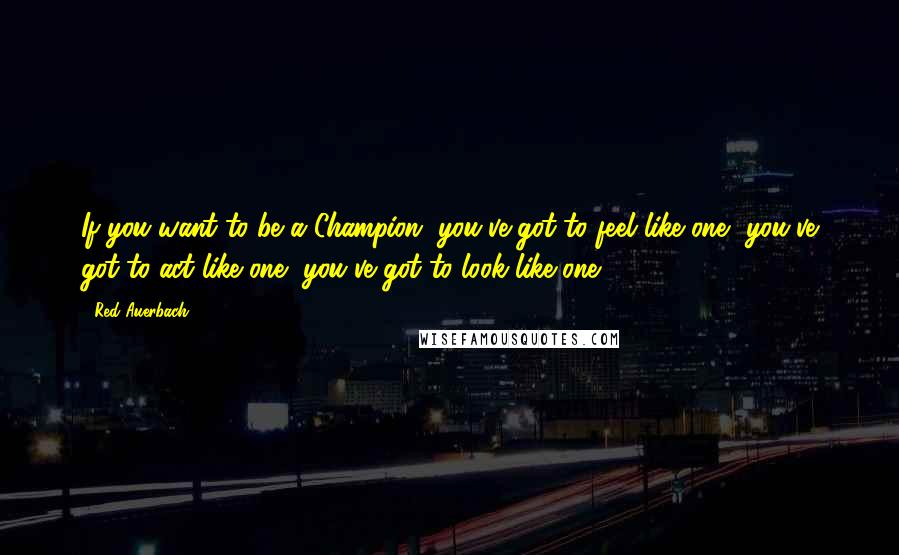 Red Auerbach Quotes: If you want to be a Champion, you've got to feel like one, you've got to act like one, you've got to look like one.