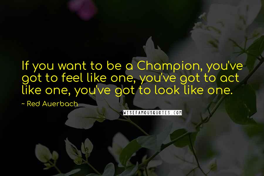 Red Auerbach Quotes: If you want to be a Champion, you've got to feel like one, you've got to act like one, you've got to look like one.