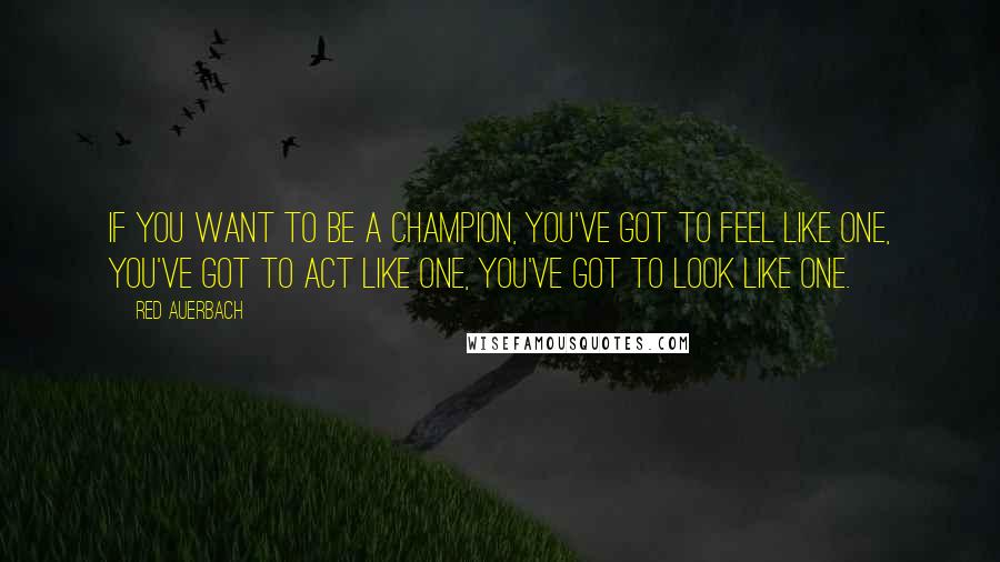 Red Auerbach Quotes: If you want to be a Champion, you've got to feel like one, you've got to act like one, you've got to look like one.