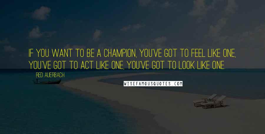 Red Auerbach Quotes: If you want to be a Champion, you've got to feel like one, you've got to act like one, you've got to look like one.