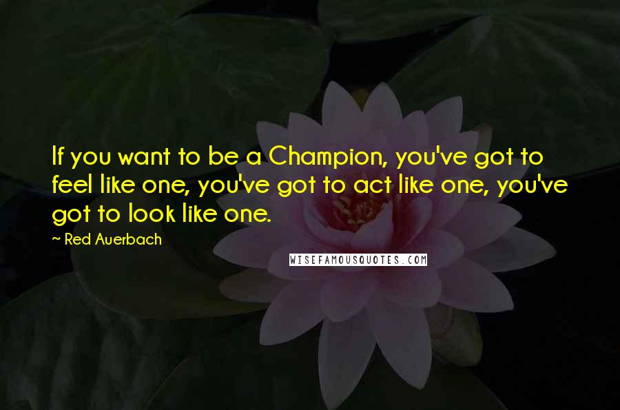 Red Auerbach Quotes: If you want to be a Champion, you've got to feel like one, you've got to act like one, you've got to look like one.