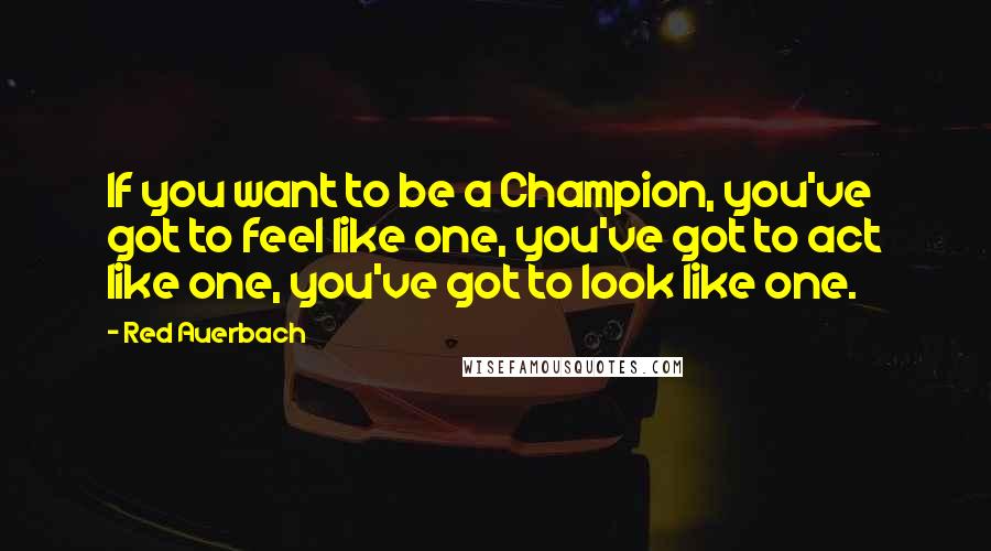 Red Auerbach Quotes: If you want to be a Champion, you've got to feel like one, you've got to act like one, you've got to look like one.