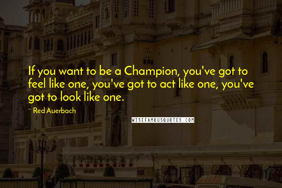 Red Auerbach Quotes: If you want to be a Champion, you've got to feel like one, you've got to act like one, you've got to look like one.