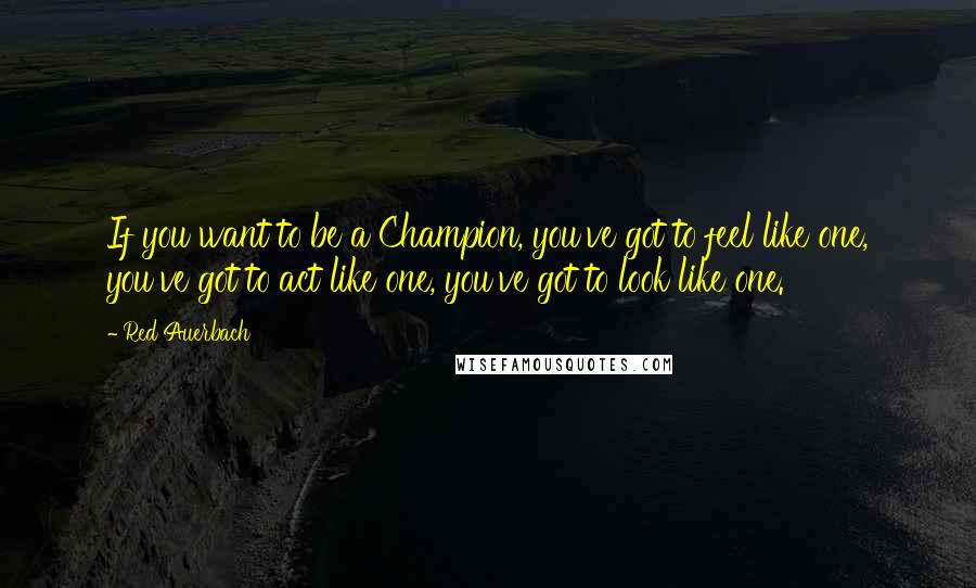 Red Auerbach Quotes: If you want to be a Champion, you've got to feel like one, you've got to act like one, you've got to look like one.