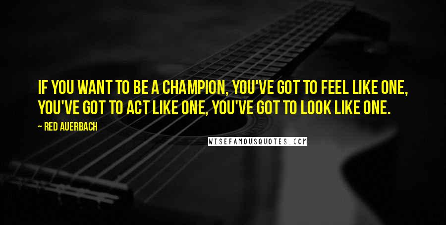 Red Auerbach Quotes: If you want to be a Champion, you've got to feel like one, you've got to act like one, you've got to look like one.