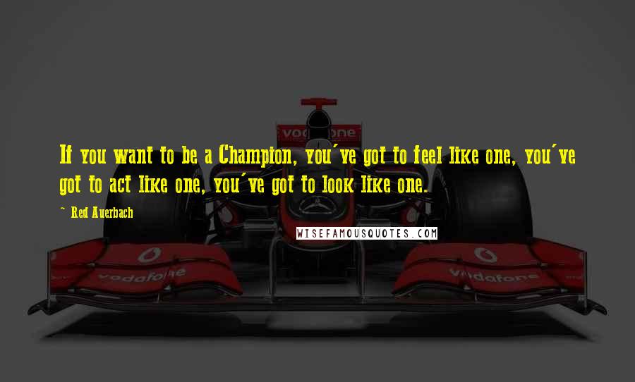 Red Auerbach Quotes: If you want to be a Champion, you've got to feel like one, you've got to act like one, you've got to look like one.