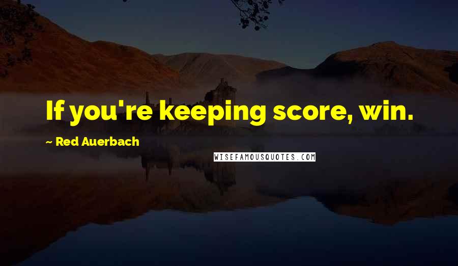 Red Auerbach Quotes: If you're keeping score, win.