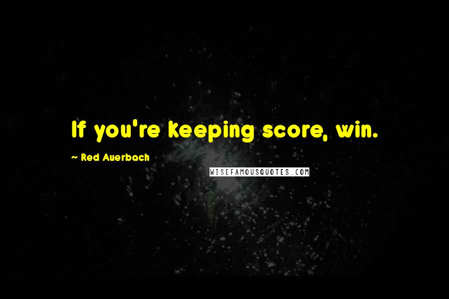 Red Auerbach Quotes: If you're keeping score, win.