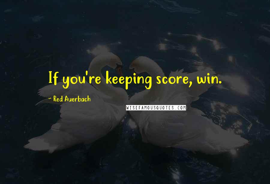 Red Auerbach Quotes: If you're keeping score, win.