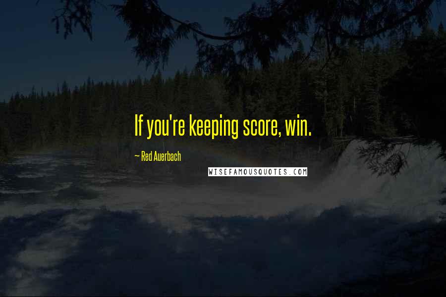 Red Auerbach Quotes: If you're keeping score, win.