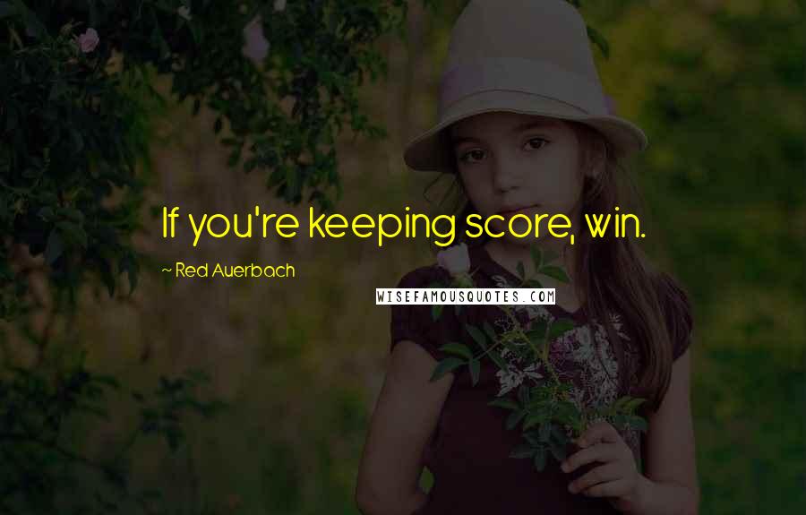 Red Auerbach Quotes: If you're keeping score, win.