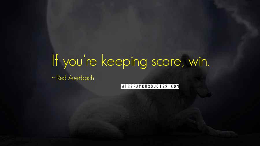 Red Auerbach Quotes: If you're keeping score, win.