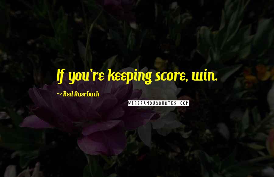Red Auerbach Quotes: If you're keeping score, win.