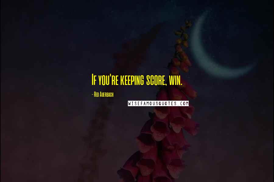 Red Auerbach Quotes: If you're keeping score, win.